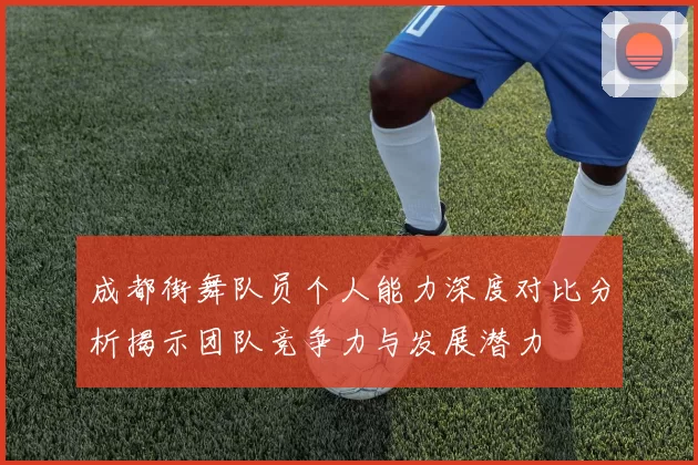 成都街舞队员个人能力深度对比分析揭示团队竞争力与发展潜力