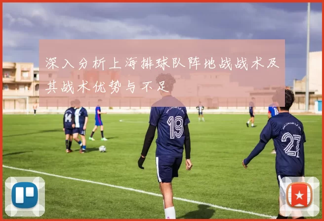 深入分析上海排球队阵地战战术及其战术优势与不足