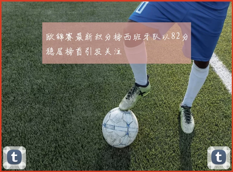 欧锦赛最新积分榜西班牙队以82分稳居榜首引发关注