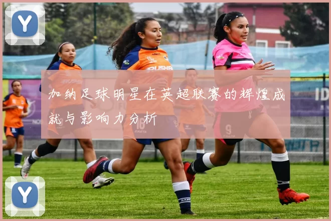 加纳足球明星在英超联赛的辉煌成就与影响力分析