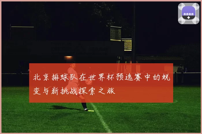 北京排球队在世界杯预选赛中的蜕变与新挑战探索之旅
