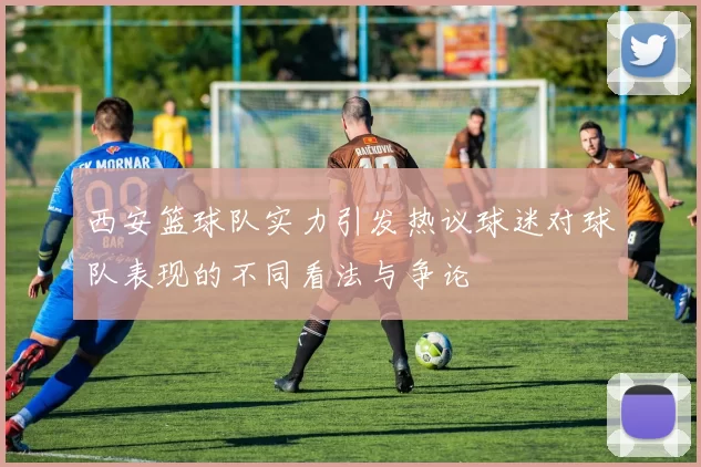 西安篮球队实力引发热议球迷对球队表现的不同看法与争论