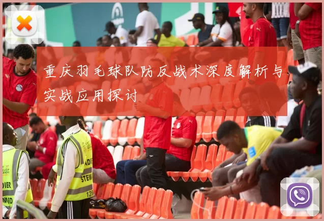 重庆羽毛球队防反战术深度解析与实战应用探讨