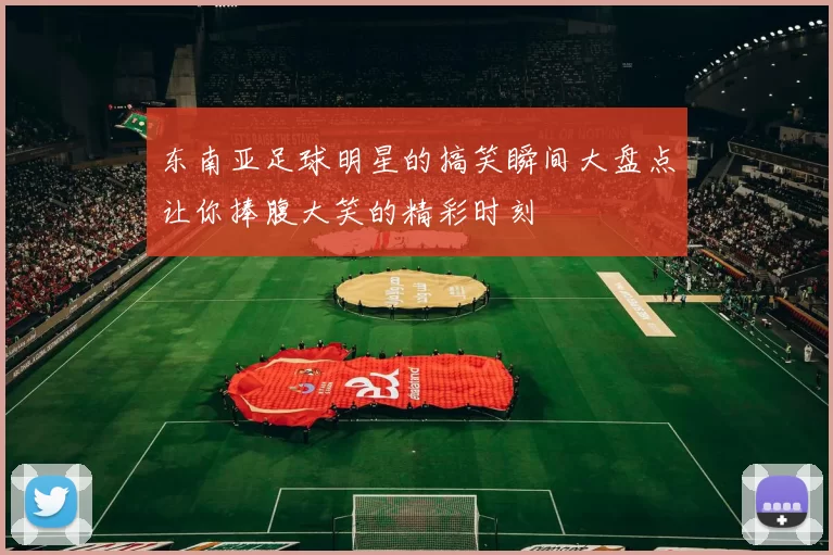 东南亚足球明星的搞笑瞬间大盘点让你捧腹大笑的精彩时刻