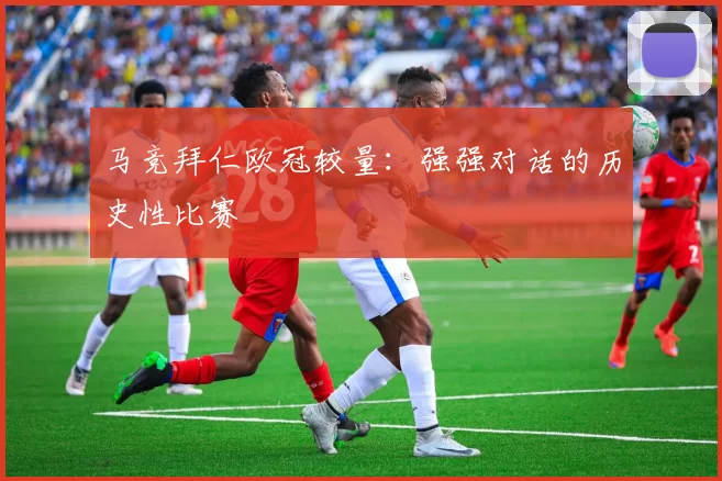 马竞拜仁欧冠较量：强强对话的历史性比赛