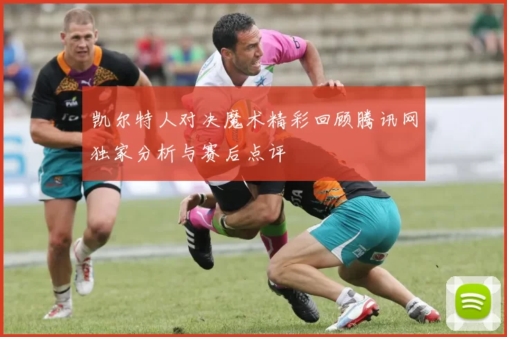 凯尔特人对决魔术精彩回顾腾讯网独家分析与赛后点评