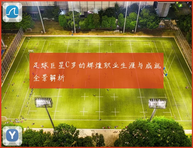 足球巨星C罗的辉煌职业生涯与成就全景解析