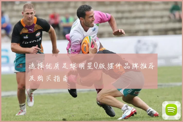 选择优质足球明星Q版摆件品牌推荐及购买指南