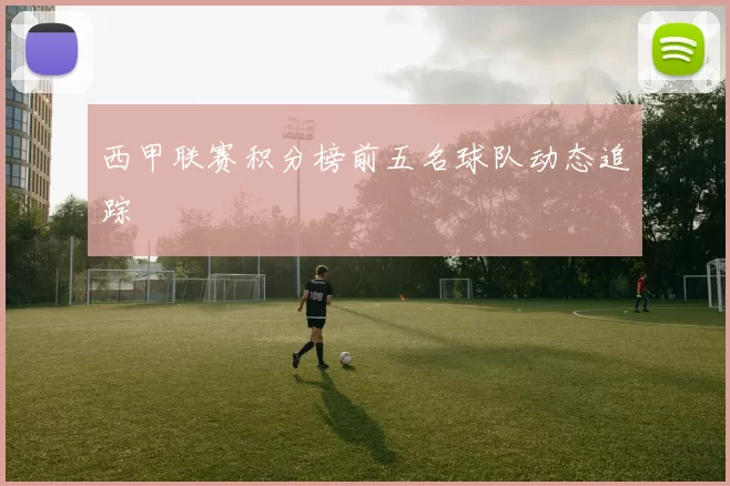 西甲联赛积分榜前五名球队动态追踪