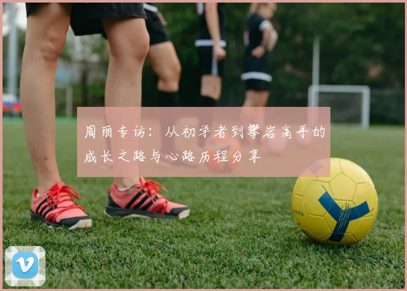 周丽专访：从初学者到攀岩高手的成长之路与心路历程分享