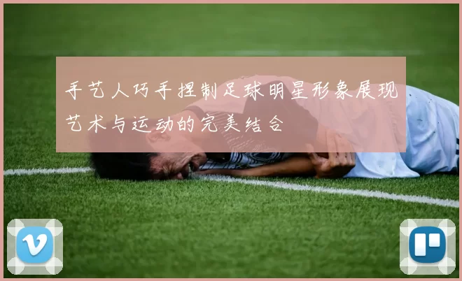 手艺人巧手捏制足球明星形象展现艺术与运动的完美结合