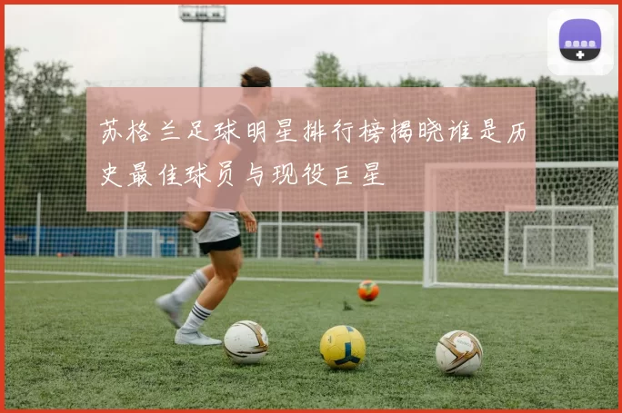 苏格兰足球明星排行榜揭晓谁是历史最佳球员与现役巨星