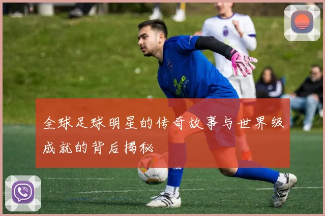 全球足球明星的传奇故事与世界级成就的背后揭秘