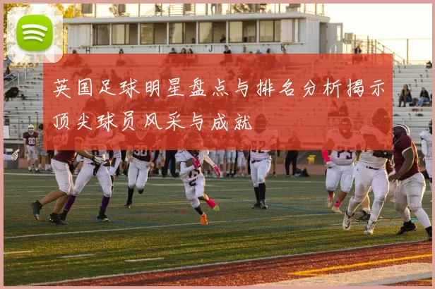 英国足球明星盘点与排名分析揭示顶尖球员风采与成就