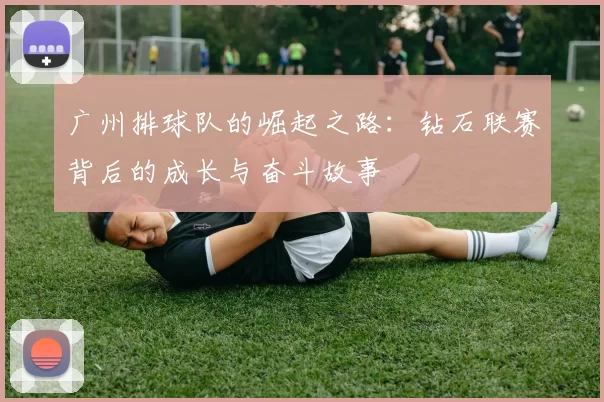 广州排球队的崛起之路：钻石联赛背后的成长与奋斗故事
