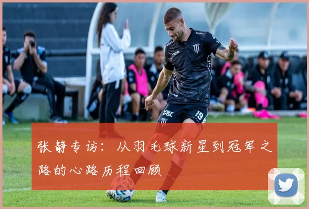 张静专访：从羽毛球新星到冠军之路的心路历程回顾