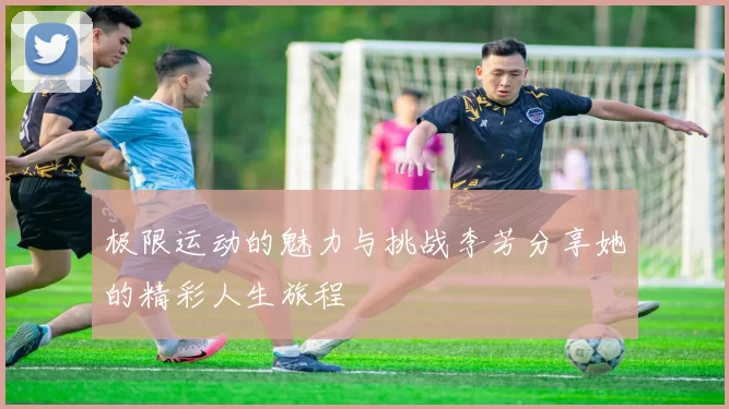 极限运动的魅力与挑战李芳分享她的精彩人生旅程