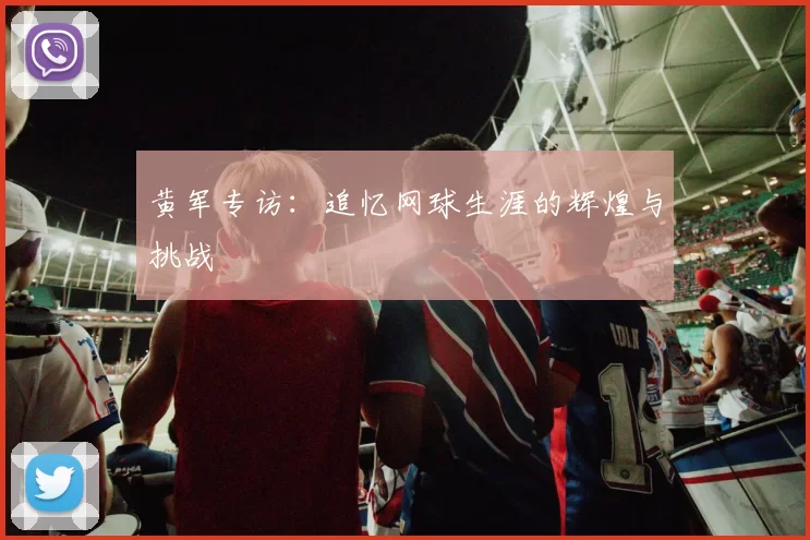 黄军专访：追忆网球生涯的辉煌与挑战