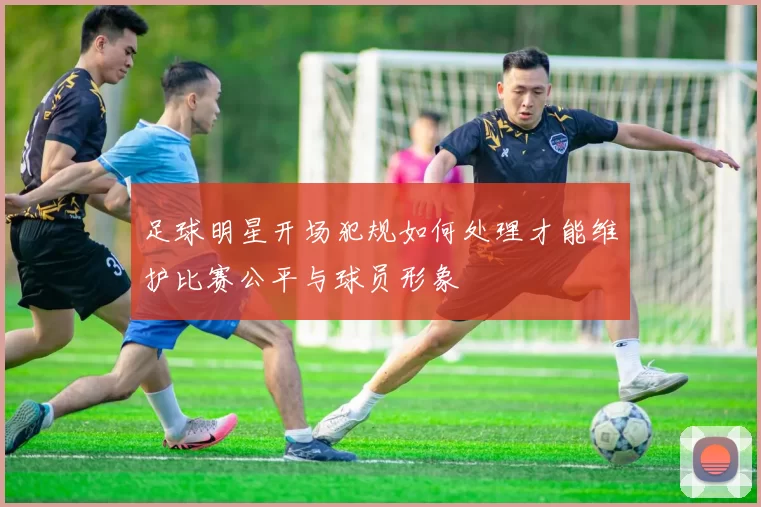 足球明星开场犯规如何处理才能维护比赛公平与球员形象