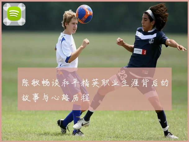 陈敏畅谈和平精英职业生涯背后的故事与心路历程