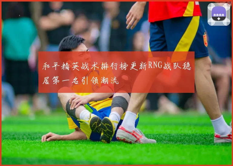 和平精英战术排行榜更新RNG战队稳居第一名引领潮流