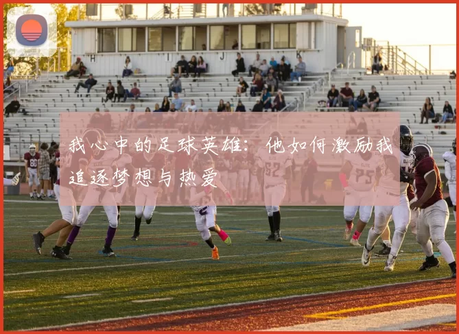 我心中的足球英雄：他如何激励我追逐梦想与热爱