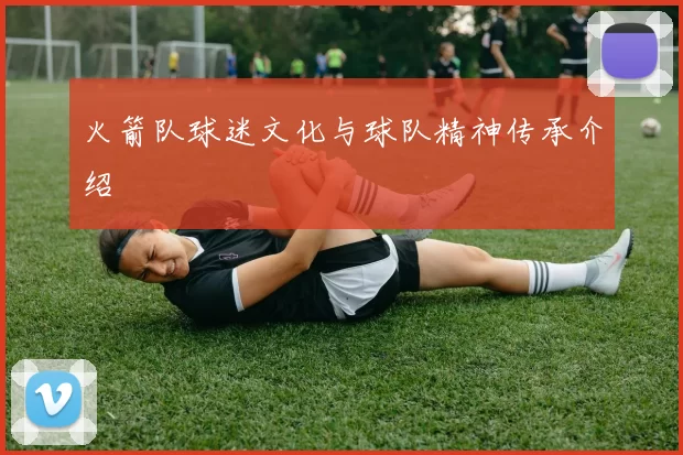 火箭队球迷文化与球队精神传承介绍