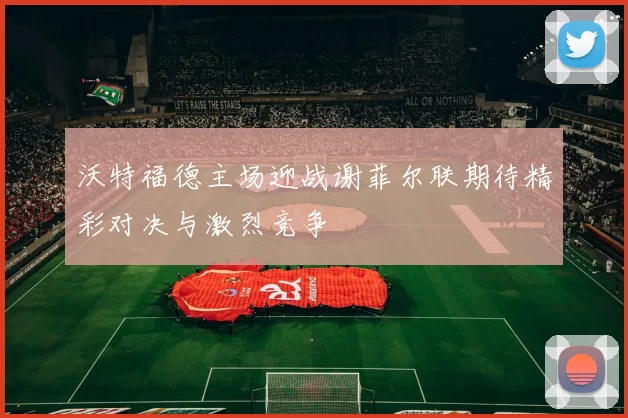 沃特福德主场迎战谢菲尔联期待精彩对决与激烈竞争