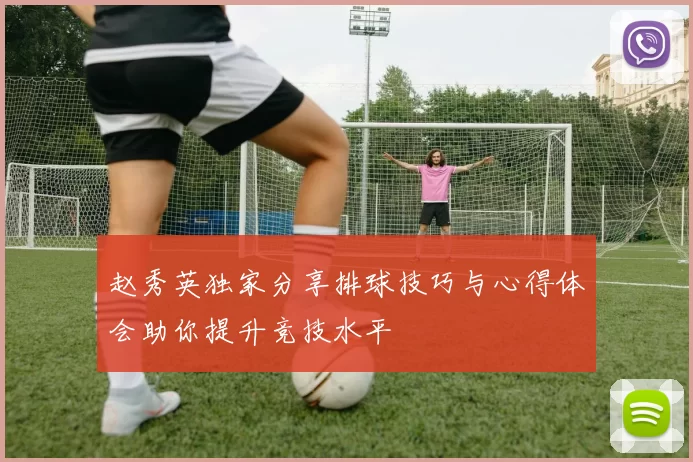 赵秀英独家分享排球技巧与心得体会助你提升竞技水平