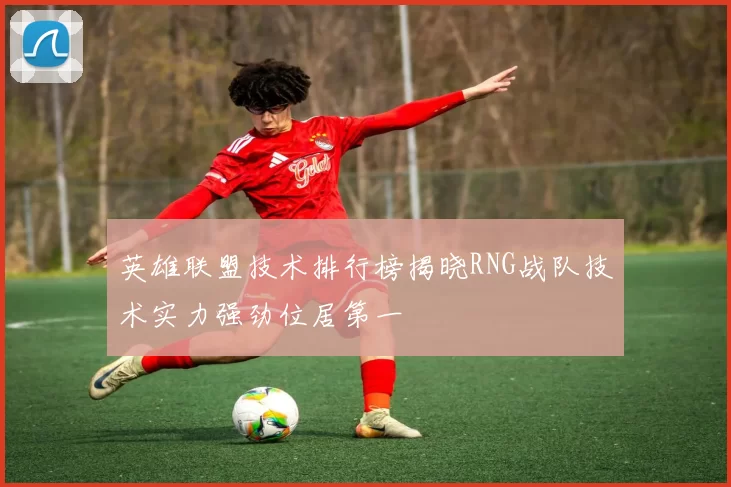 英雄联盟技术排行榜揭晓RNG战队技术实力强劲位居第一