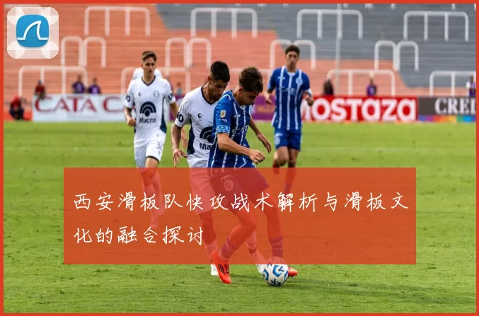 西安滑板队快攻战术解析与滑板文化的融合探讨