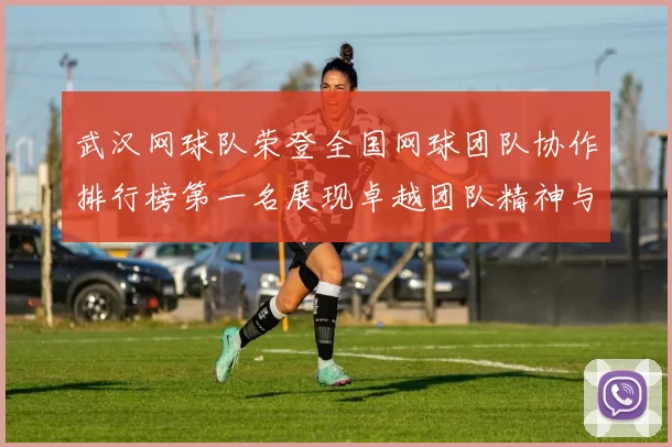 武汉网球队荣登全国网球团队协作排行榜第一名展现卓越团队精神与实力