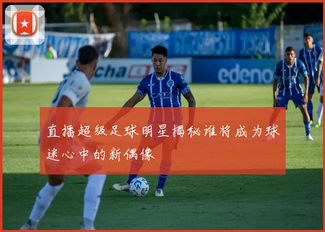 直播超级足球明星揭秘谁将成为球迷心中的新偶像