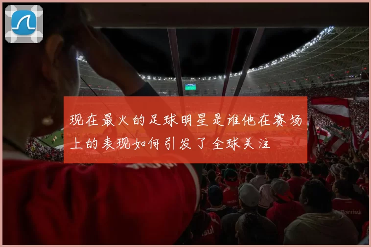现在最火的足球明星是谁他在赛场上的表现如何引发了全球关注