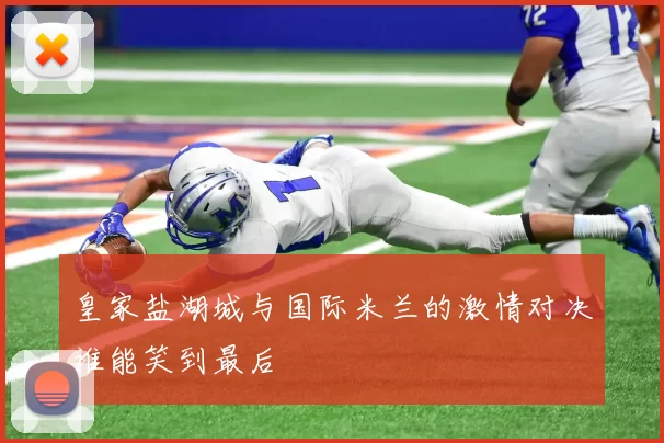 皇家盐湖城与国际米兰的激情对决谁能笑到最后