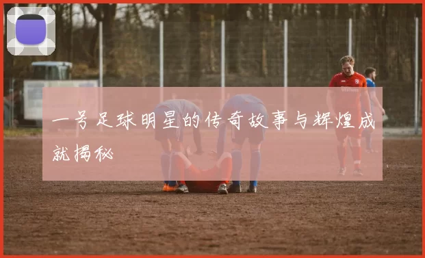 一号足球明星的传奇故事与辉煌成就揭秘