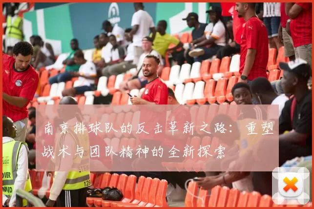 南京排球队的反击革新之路：重塑战术与团队精神的全新探索