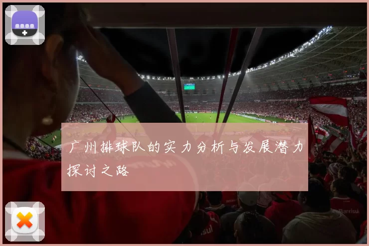 广州排球队的实力分析与发展潜力探讨之路