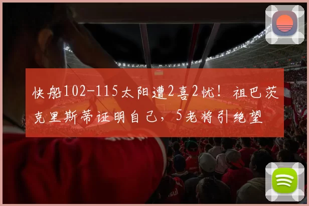 快船102-115太阳遭2喜2忧！祖巴茨克里斯蒂证明自己，5老将引绝望
