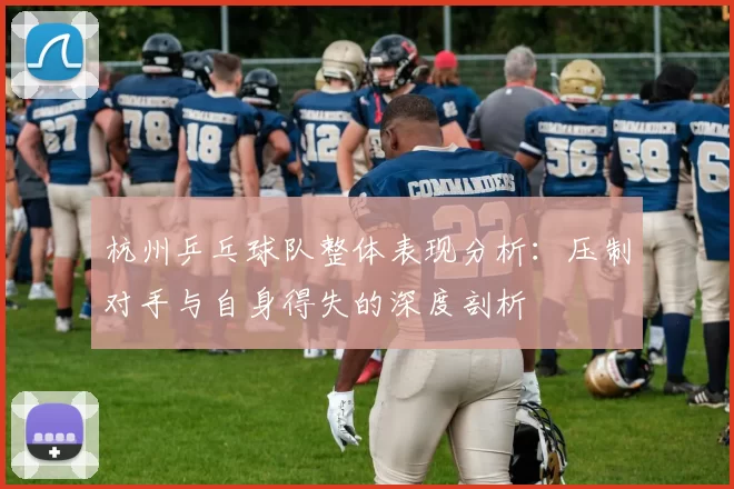 杭州乒乓球队整体表现分析：压制对手与自身得失的深度剖析