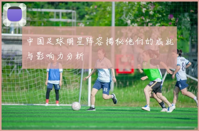 中国足球明星阵容揭秘他们的成就与影响力分析