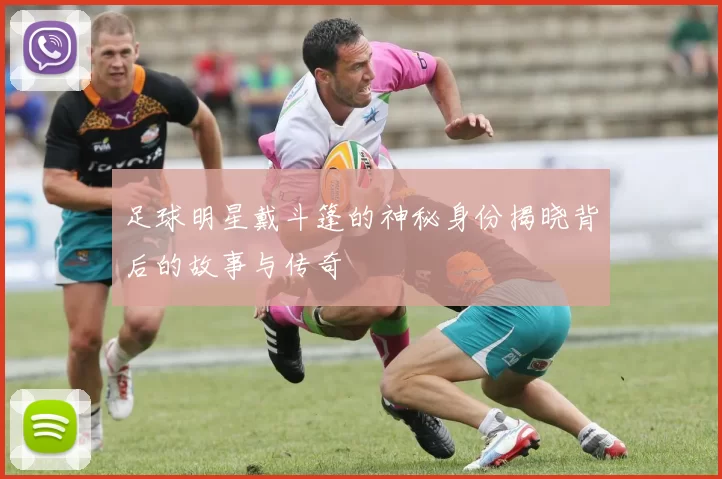 足球明星戴斗篷的神秘身份揭晓背后的故事与传奇