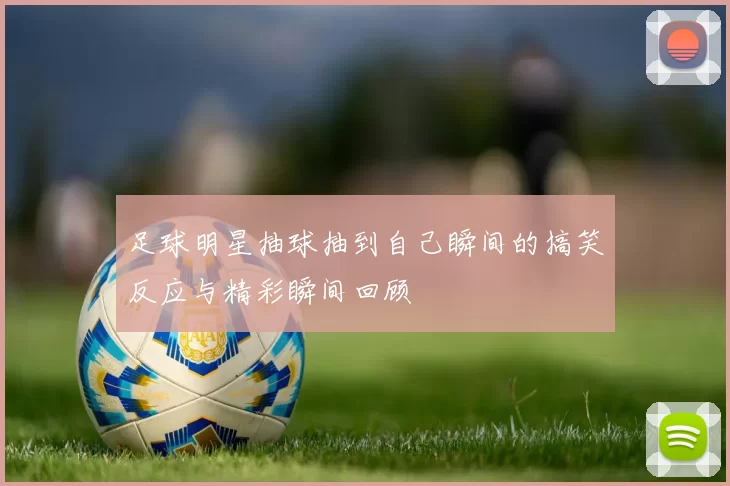 足球明星抽球抽到自己瞬间的搞笑反应与精彩瞬间回顾