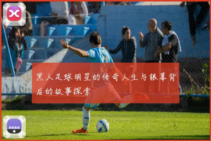 黑人足球明星的传奇人生与银幕背后的故事探索