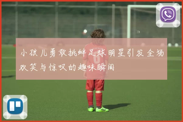 小孩儿勇敢挑衅足球明星引发全场欢笑与惊叹的趣味瞬间