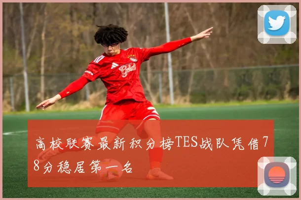 高校联赛最新积分榜TES战队凭借78分稳居第一名