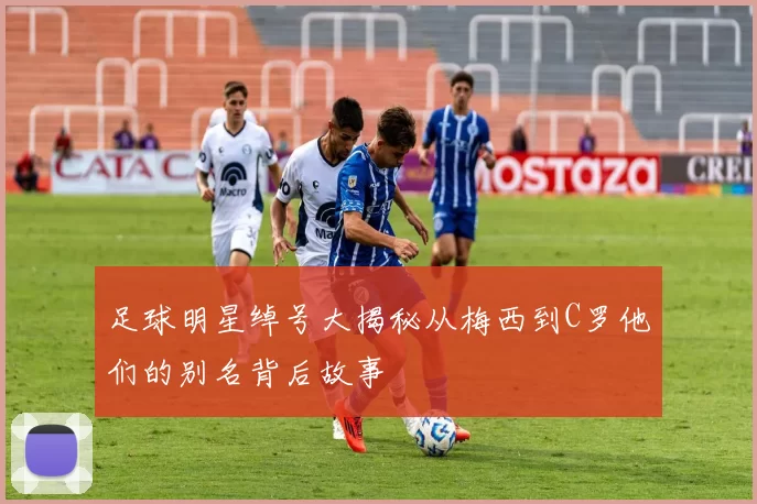 足球明星绰号大揭秘从梅西到C罗他们的别名背后故事