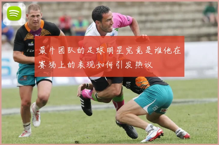 最牛团队的足球明星究竟是谁他在赛场上的表现如何引发热议