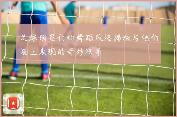 足球明星们的舞蹈风格揭秘与他们场上表现的奇妙联系