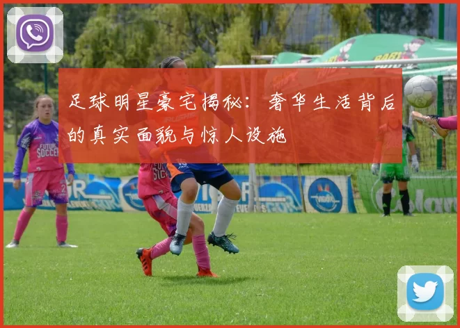 足球明星豪宅揭秘：奢华生活背后的真实面貌与惊人设施